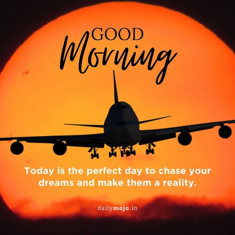 Good morning! Today is the perfect day to chase your dreams and make them a reality