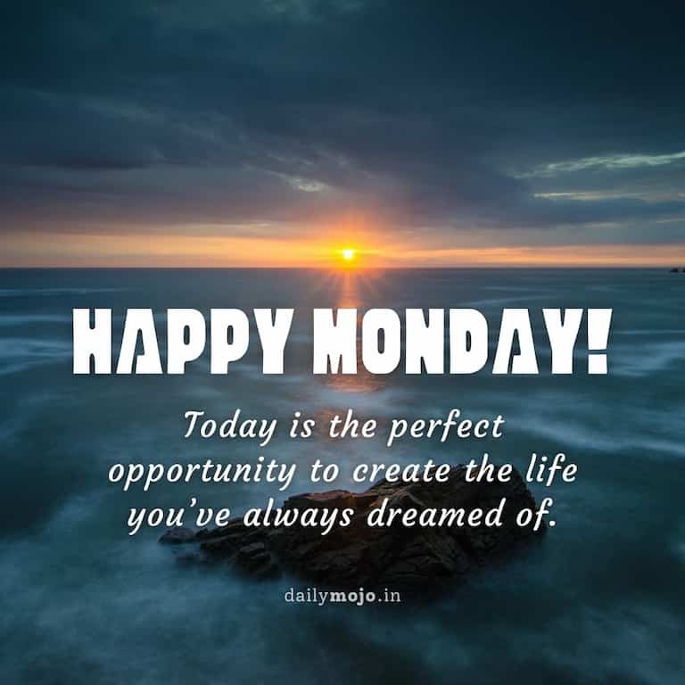 Today is the perfect opportunity to create the life you've always dreamed of. Happy Monday!