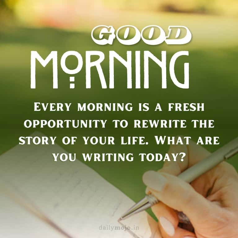 Good morning! Every morning is a fresh opportunity to rewrite the story of your life. What are you writing today