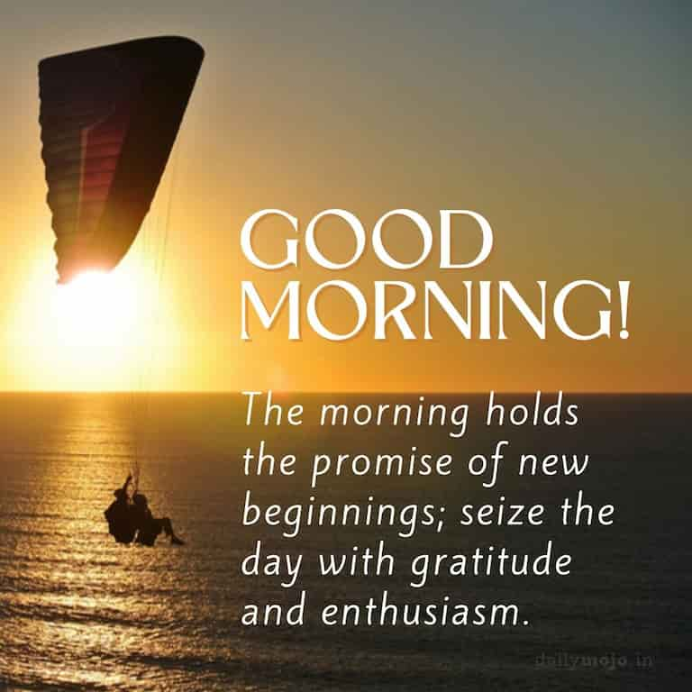 The morning holds the promise of new beginnings; seize the day with gratitude and enthusiasm. Good Morning