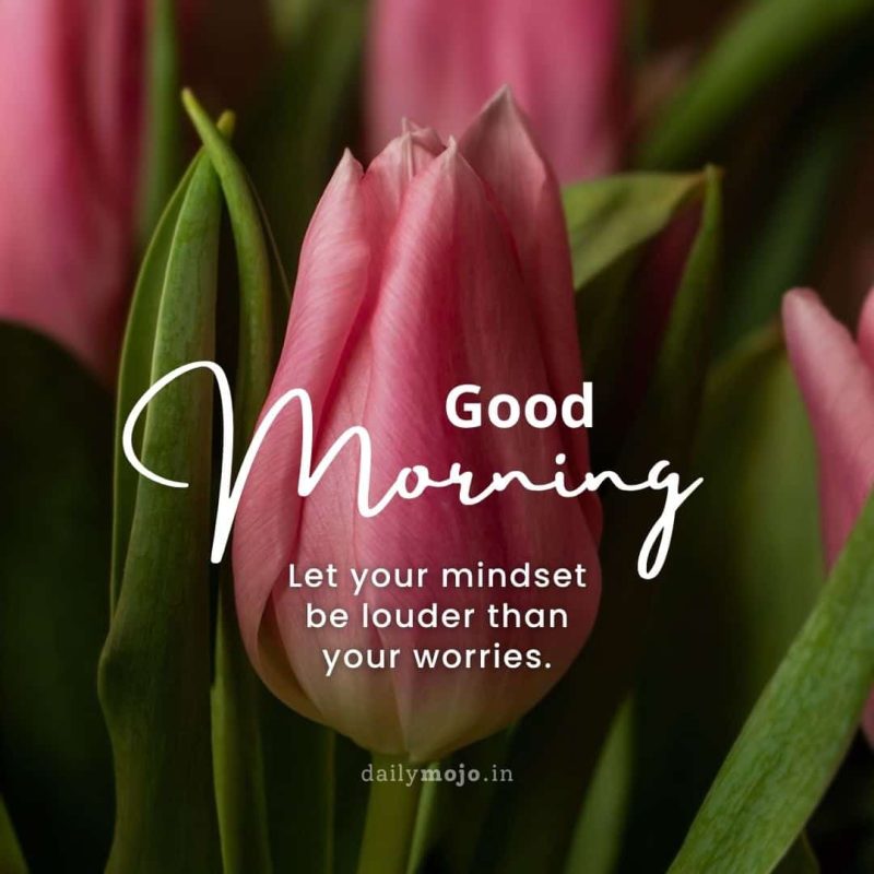Good morning! Let your mindset be louder than your worries.