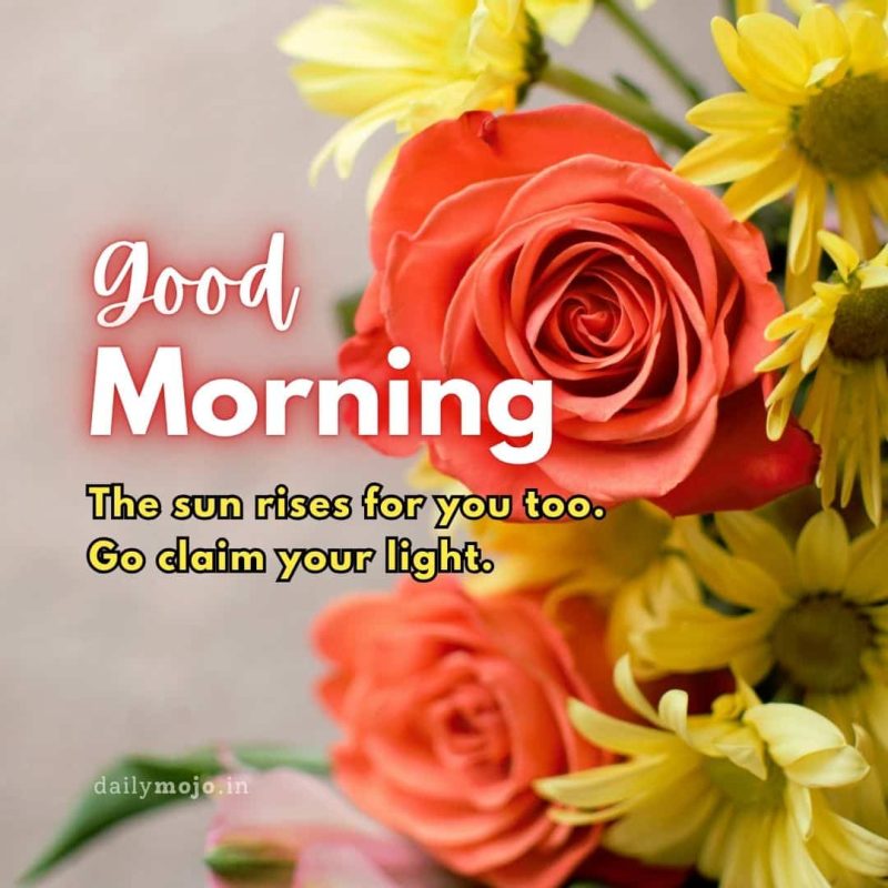 The sun rises for you too. Go claim your light.