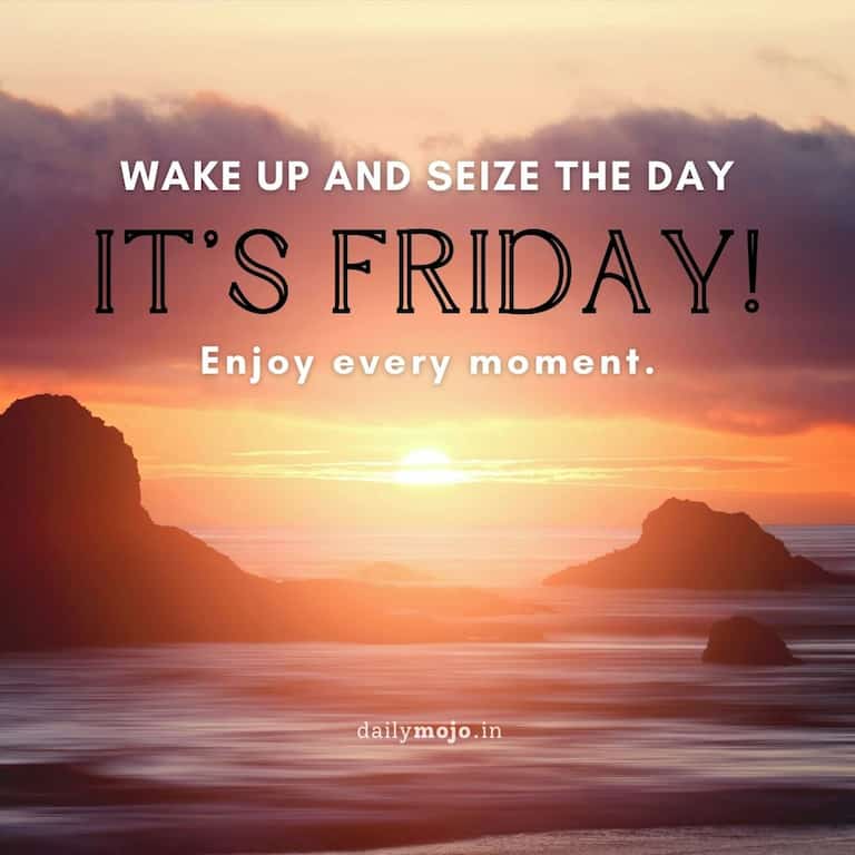 Wake up and seize the day—it's Friday! Enjoy every moment