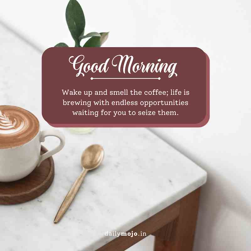 Wake up and smell the coffee; life is brewing with endless opportunities waiting for you to seize them. Good morning!