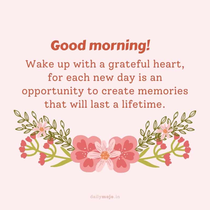 Wake up with a grateful heart, for each new day is an opportunity to create memories that will last a lifetime. Good morning!