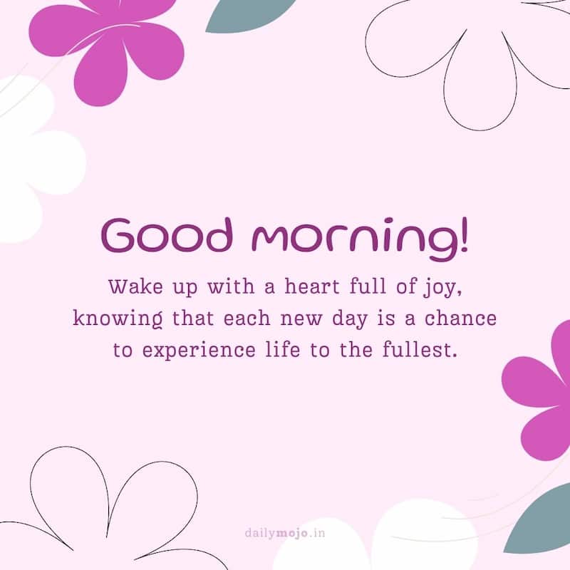 Wake up with a heart full of joy, knowing that each new day is a chance to experience life to the fullest. Good morning!