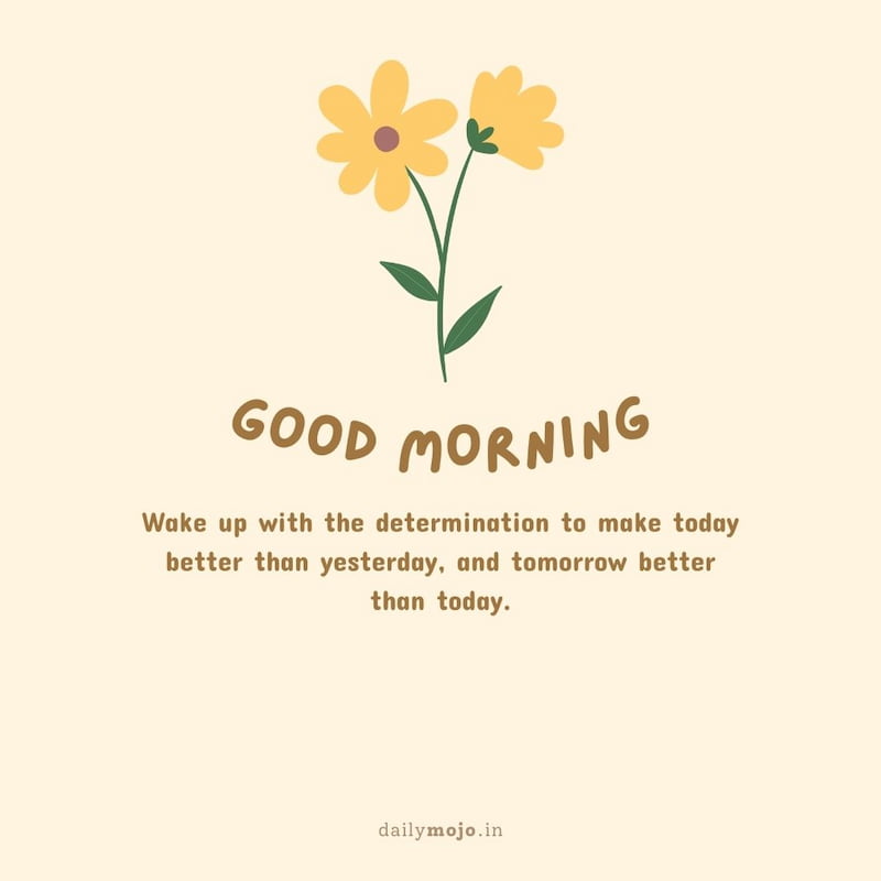 Wake up with the determination to make today better than yesterday, and tomorrow better than today. Good morning!