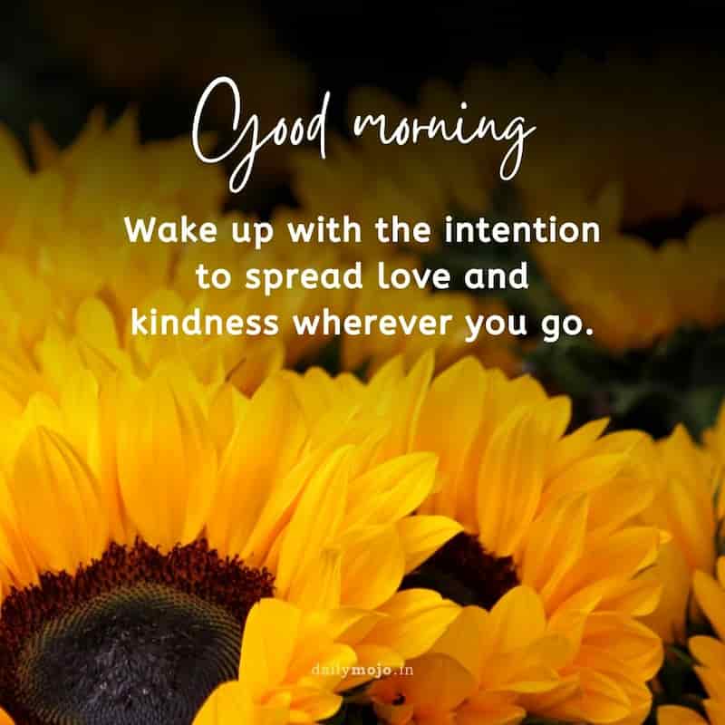 Wake up with the intention to spread love and kindness wherever you go. Good morning!
