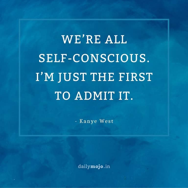 We’re all self-conscious. I’m just the first to admit it