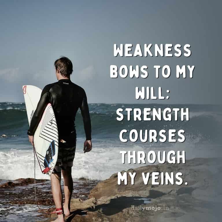Weakness bows to my will; strength courses through my veins.