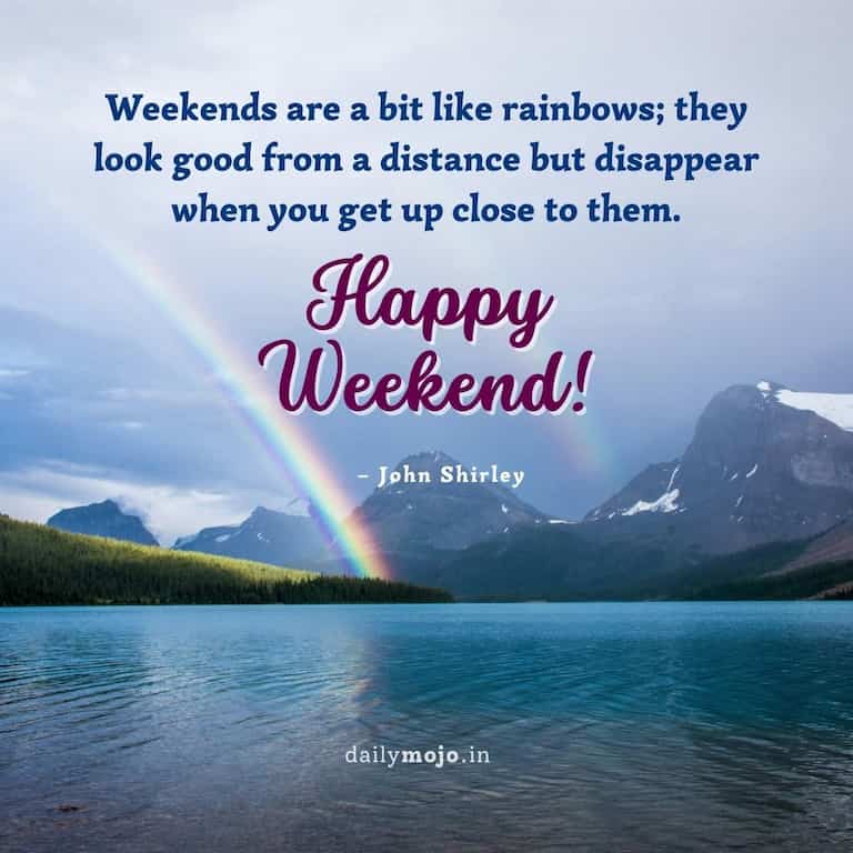 Weekends are a bit like rainbows; they look good from a distance but disappear when you get up close to them." - John Shirley