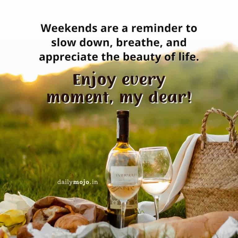 Weekends are a reminder to slow down, breathe, and appreciate the beauty of life. Enjoy every moment, my dear!