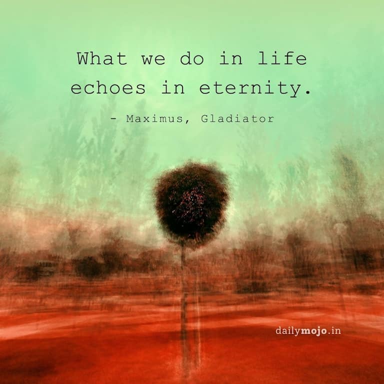 What we do in life echoes in eternity