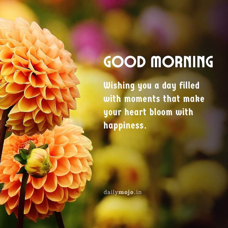 Wishing you a day filled with moments that make your heart bloom with happiness. Good morning