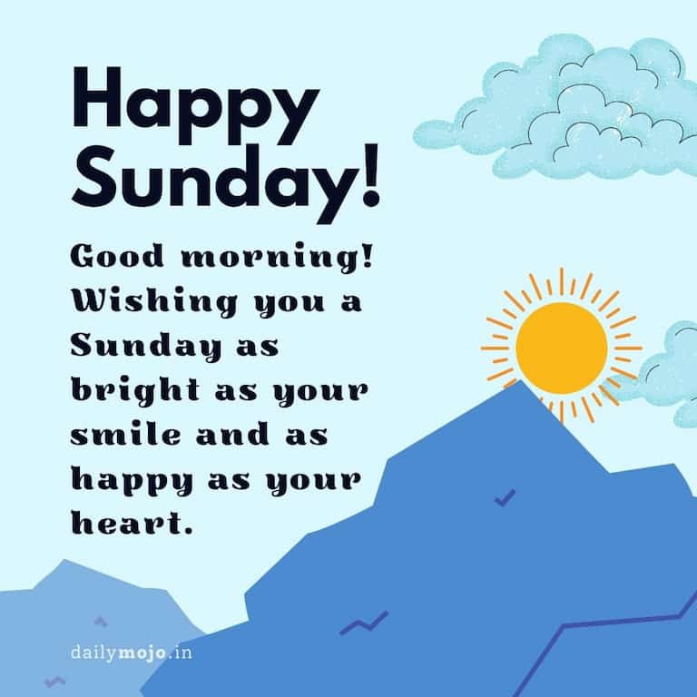 Good morning! Wishing you a Sunday as bright as your smile and as happy as your heart