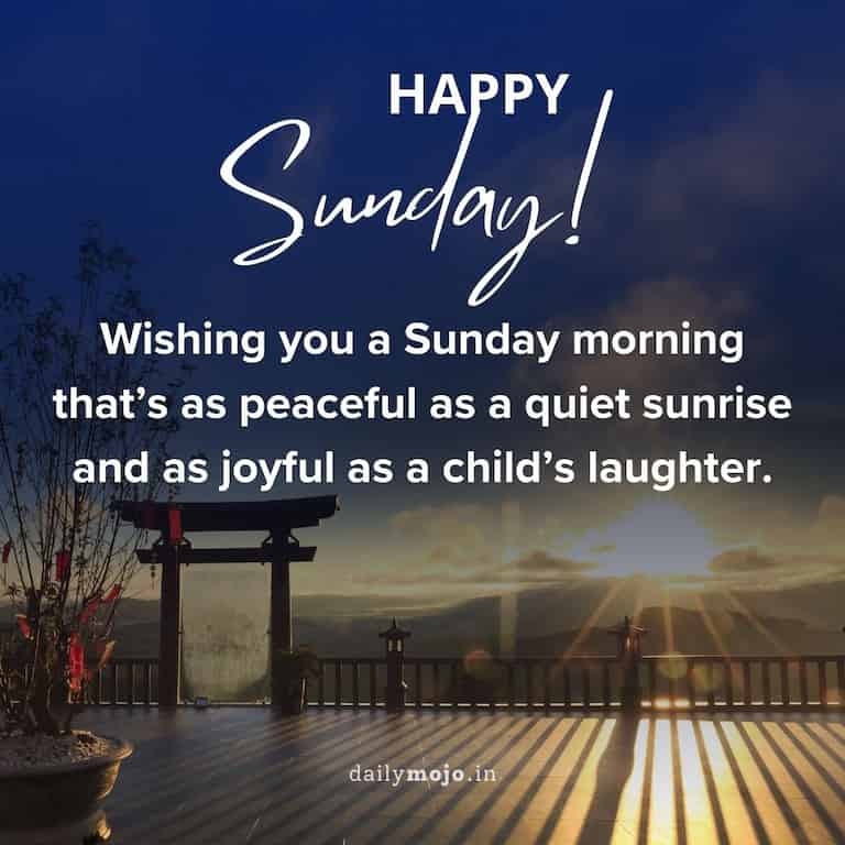 Wishing you a Sunday morning that's as peaceful as a quiet sunrise and as joyful as a child's laughter