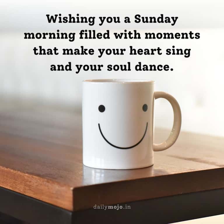 Wishing you a Sunday morning filled with moments that make your heart sing and your soul dance