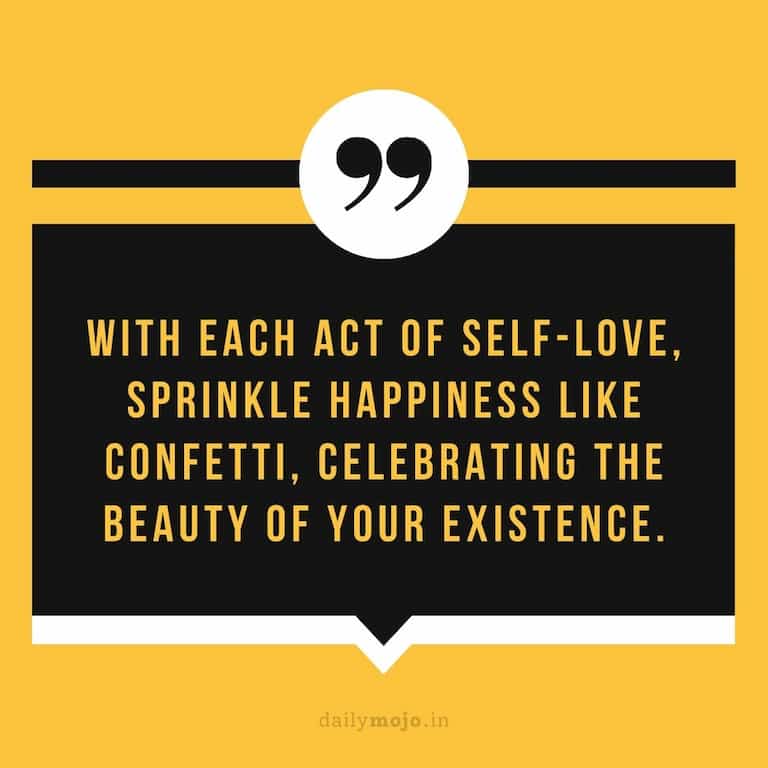With each act of self-love, sprinkle happiness like confetti, celebrating the beauty of your existence.