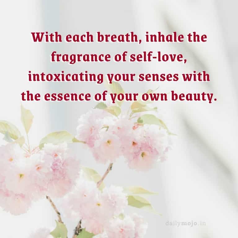 With each breath, inhale the fragrance of self-love, intoxicating your senses with the essence of your own beauty