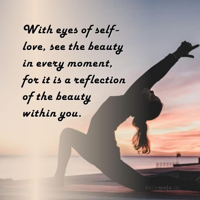 With eyes of self-love, see the beauty in every moment, for it is a reflection of the beauty within you