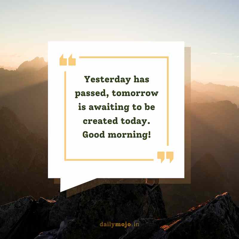 Yesterday has passed, tomorrow is awaiting to be created today. Good morning!