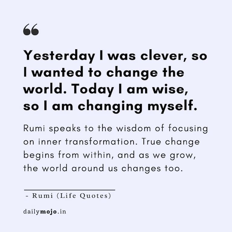 Yesterday I was clever, so I wanted to change the world. Today I am wise, so I am changing myself