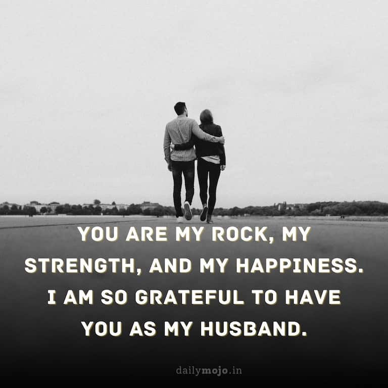 You are my rock, my strength, and my happiness. I am so grateful to have you as my husband