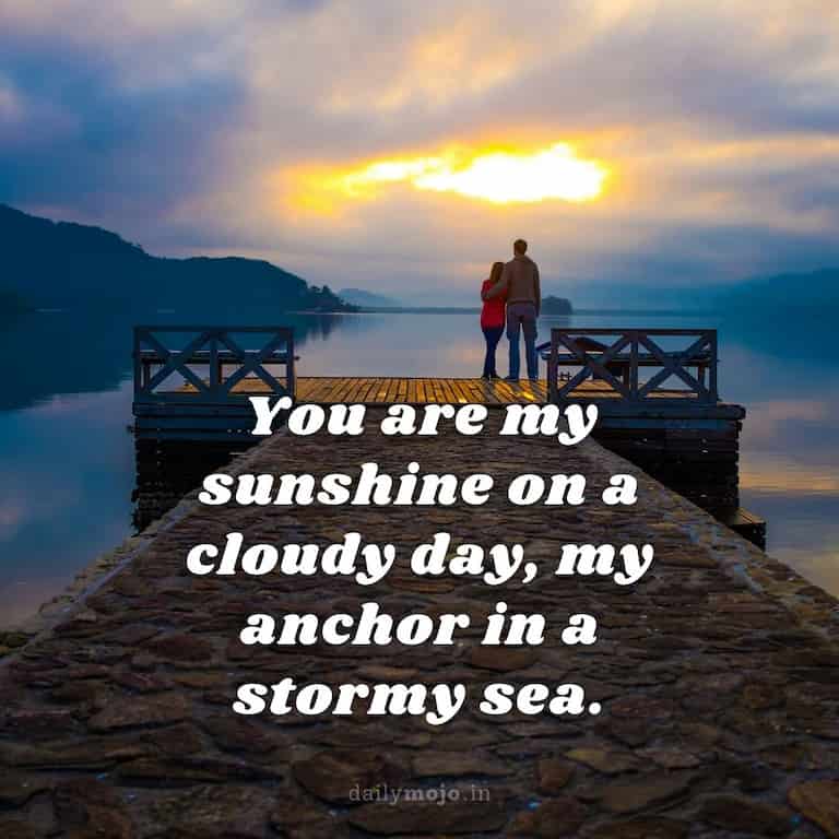 You are my sunshine on a cloudy day, my anchor in a stormy sea