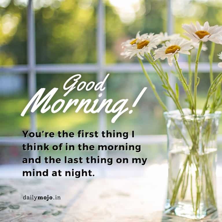 Special good morning message for your love: You’re the first thing I think of in the morning and the last thing on my mind at night.