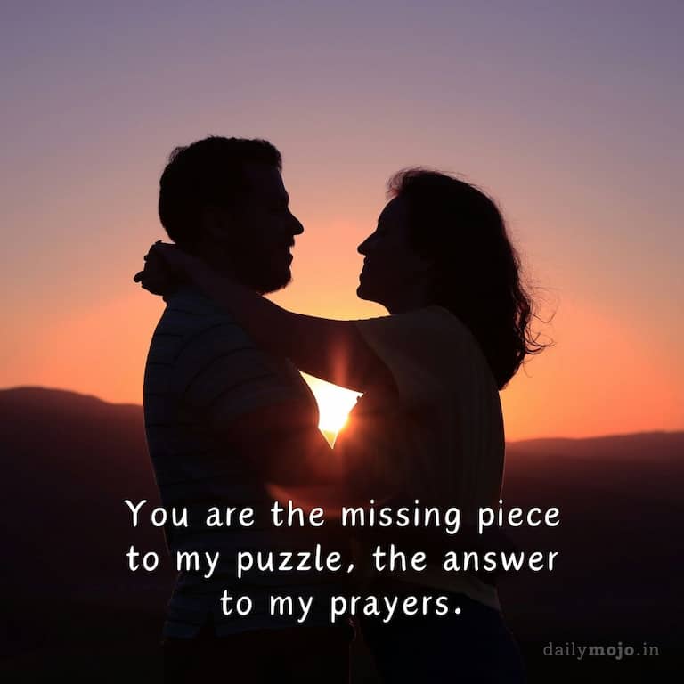 You are the missing piece to my puzzle, the answer to my prayers