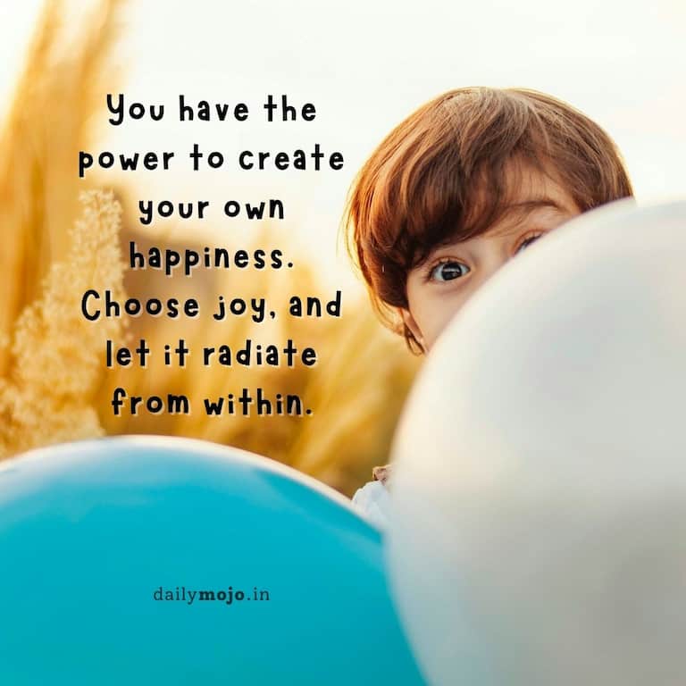 You have the power to create your own happiness. Choose joy, and let it radiate from within.
