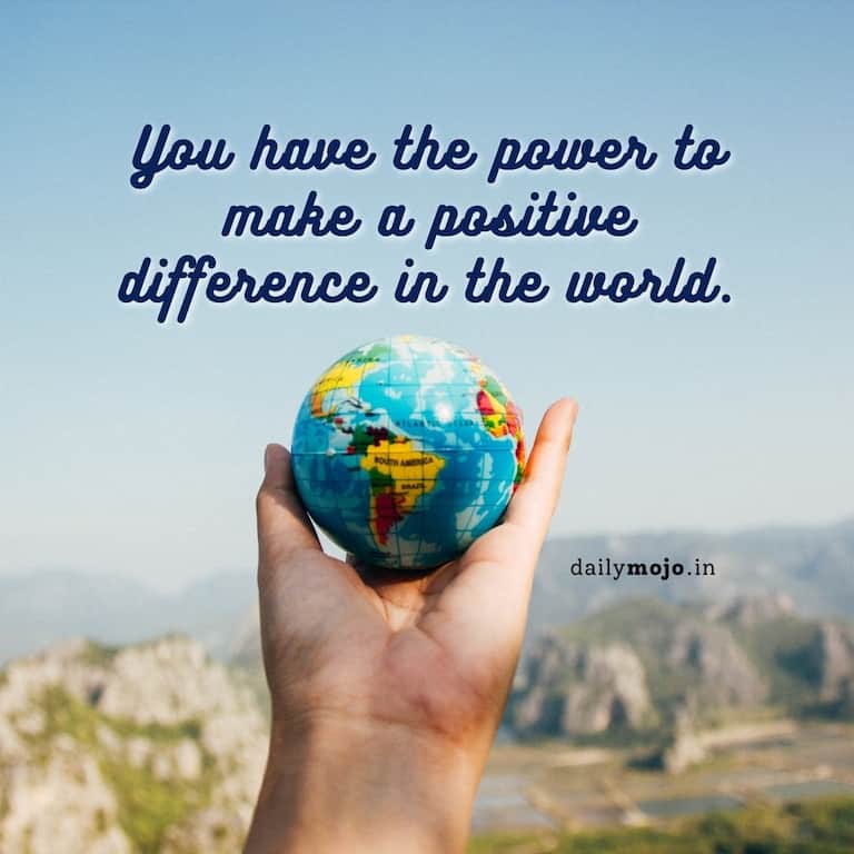 You have the power to make a positive difference in the world
