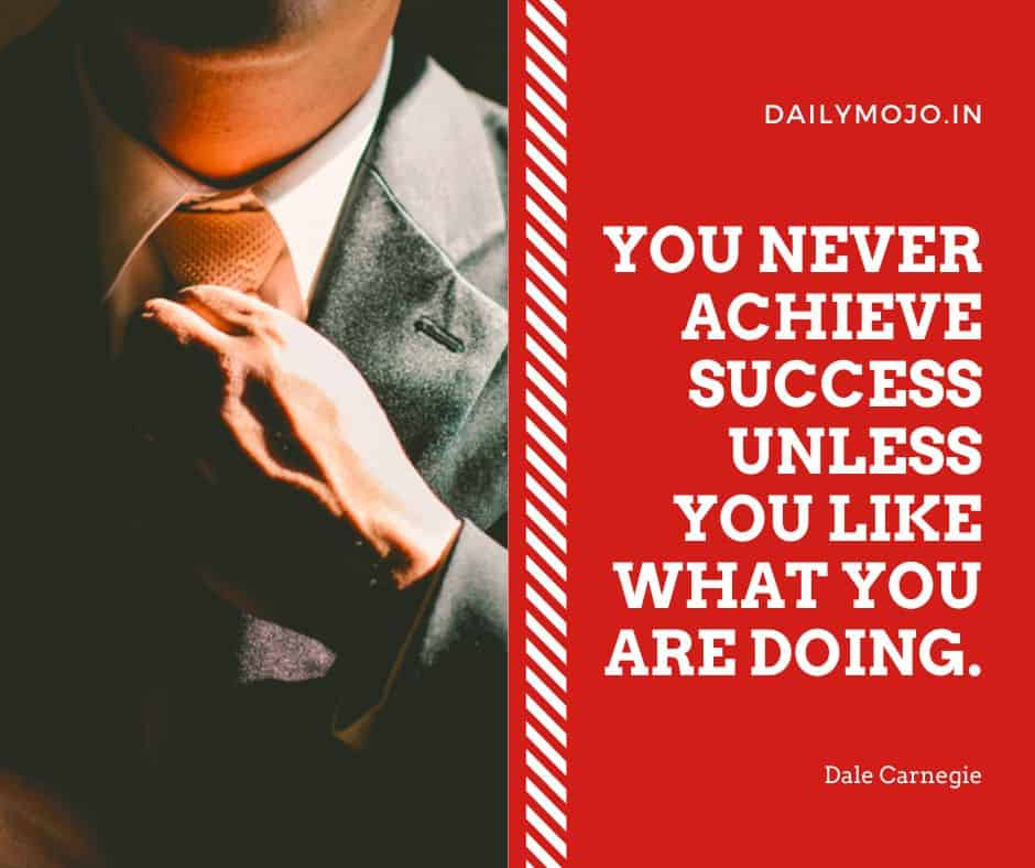 You never achieve success unless you like what you are doing