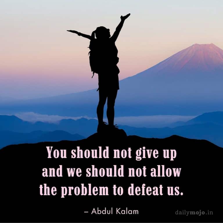 You should not give up and we should not allow the problem to defeat us