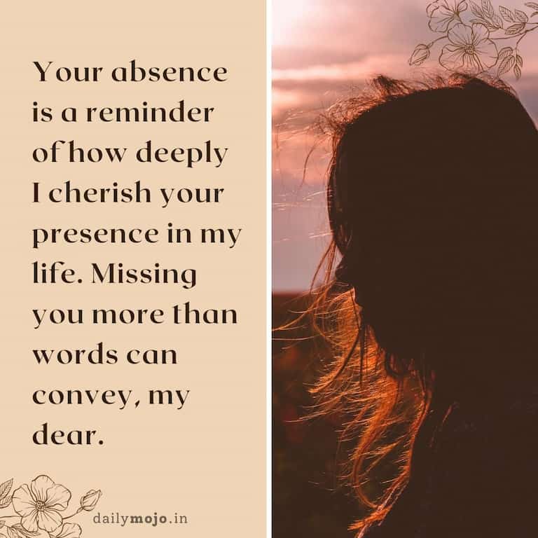 Your absence is a reminder of how deeply I cherish your presence in my life. Missing you more than words can convey, my dear