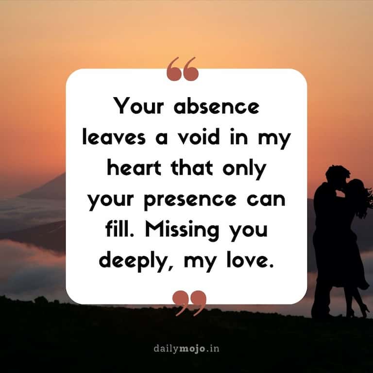 Your absence leaves a void in my heart that only your presence can fill. Missing you deeply, my love