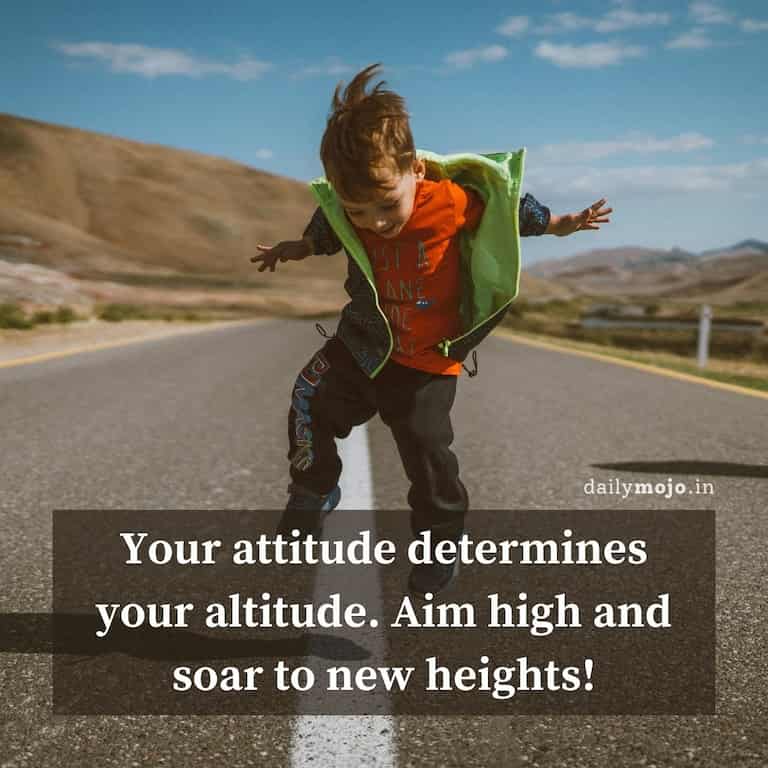 Your attitude determines your altitude. Aim high and soar to new heights