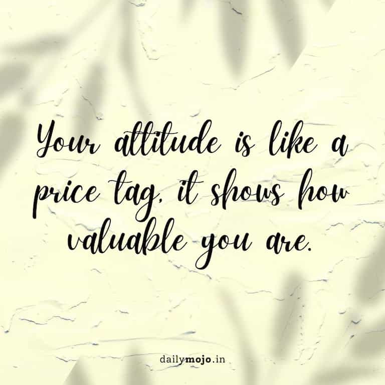 Your attitude is like a price tag, it shows how valuable you are