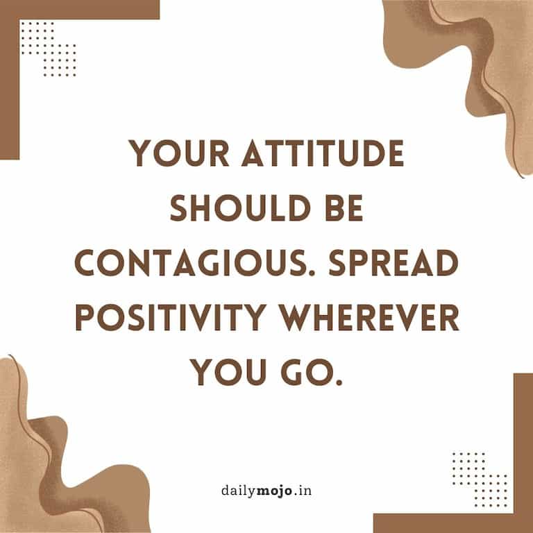 Your attitude should be contagious. Spread positivity wherever you go