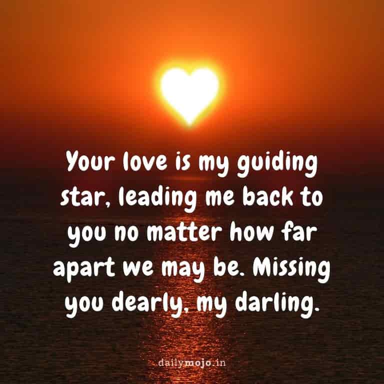 Your love is my guiding star, leading me back to you no matter how far apart we may be. Missing you dearly, my darling