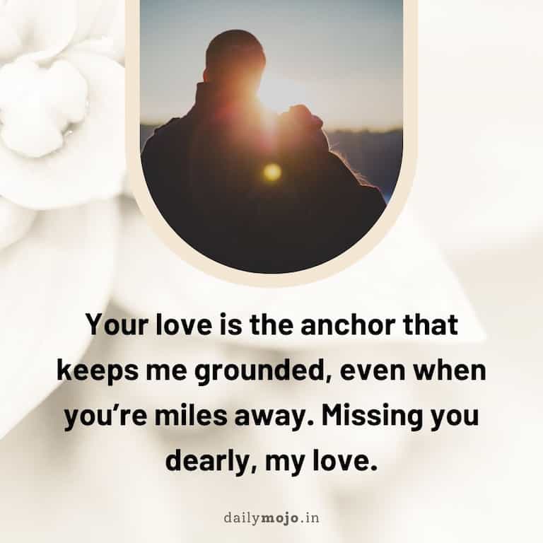 Your love is the anchor that keeps me grounded, even when you're miles away. Missing you dearly, my love