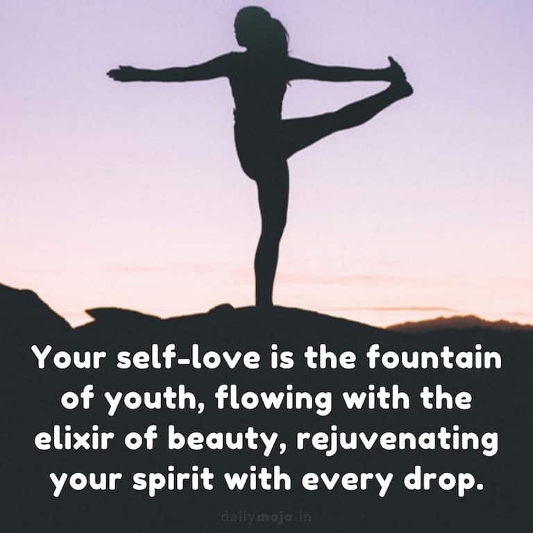 Your self-love is the fountain of youth, flowing with the elixir of beauty, rejuvenating your spirit with every drop