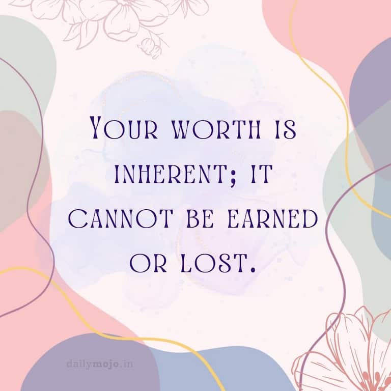 Your worth is inherent; it cannot be earned or lost