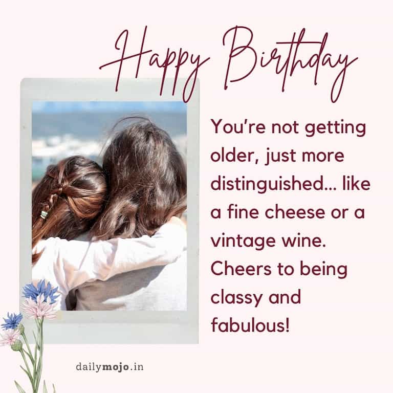 Happy birthday! You're not getting older, just more distinguished… like a fine cheese or a vintage wine. Cheers to being classy and fabulous