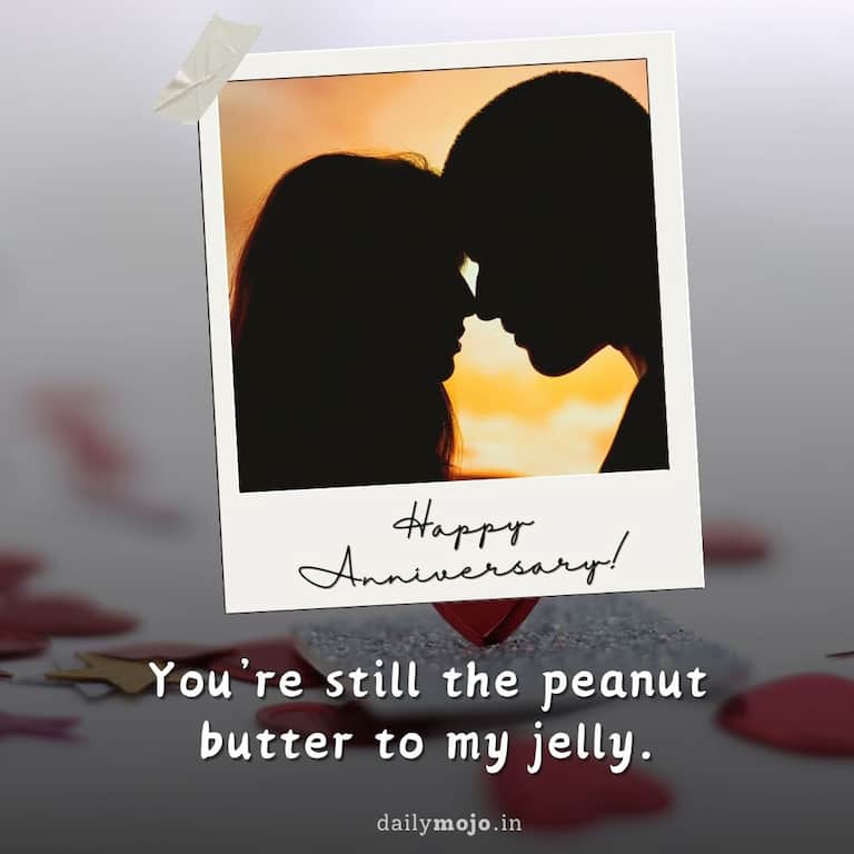 Happy anniversary! You're still the peanut butter to my jelly